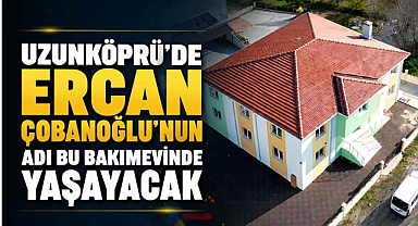 Uzunköprü’de Ercan Çobanoğlu’nun Adı Bu Bakımevinde Yaşayacak