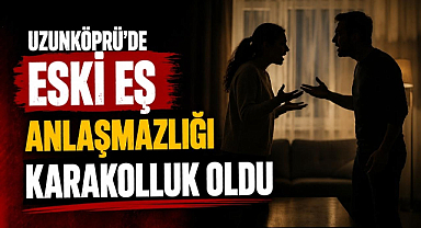  Uzunköprü'de Eski Eş Anlaşmazlığı Karakolluk Oldu 