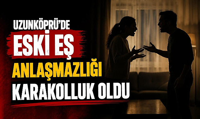 Uzunköprü'de Eski Eş Anlaşmazlığı Karakolluk Oldu