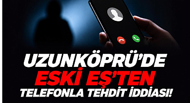 Uzunköprü’de Eski Eş’ten Telefonla Tehdit İddiası!