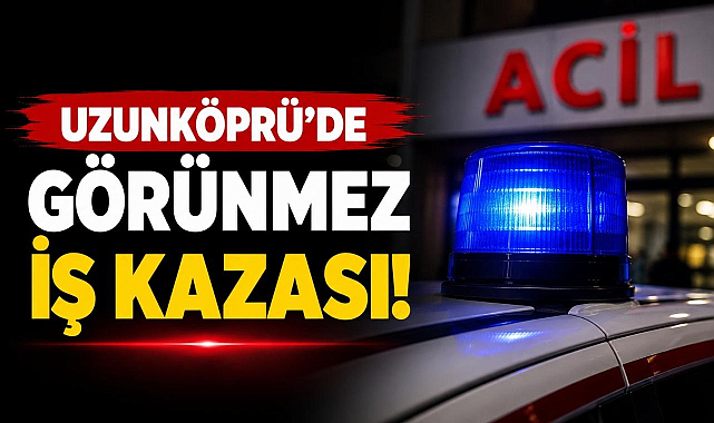 Uzunköprü'de Görünmez İş Kazası!