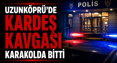 Uzunköprü’de Kardeş Kavgası Karakolda Bitti