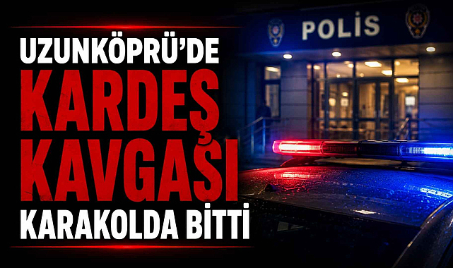 Uzunköprü’de Kardeş Kavgası Karakolda Bitti