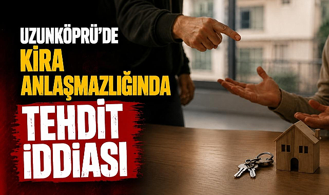 Uzunköprü'de Kira Anlaşmazlığında Tehdit İddiası