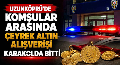 Uzunköprü'de Komşular Arasında Çeyrek Altın Alışverişi Karakolda Bitti