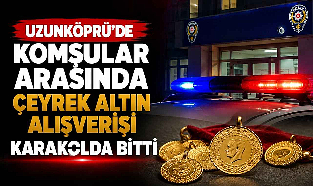 Uzunköprü'de Komşular Arasında Çeyrek Altın Alışverişi Karakolda Bitti