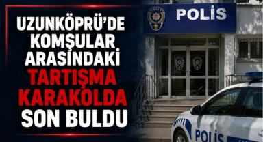 Uzunköprü’de Komşular Arasındaki Tartışma Karakolda Son Buldu