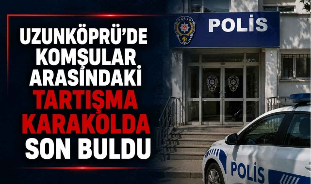Uzunköprü’de Komşular Arasındaki Tartışma Karakolda Son Buldu