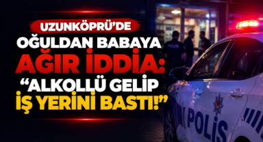 Uzunköprü'de Oğuldan Babaya Ağır İddia: