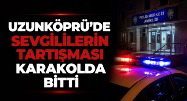 Uzunköprü'de Sevgililerin Tartışması Karakolda Bitti