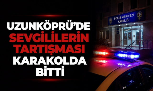 Uzunköprü'de Sevgililerin Tartışması Karakolda Bitti