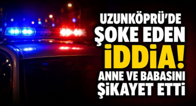 Uzunköprü'de Şoke Eden İddia! Anne ve Babasını Şikayet Etti