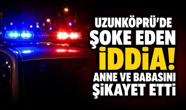Uzunköprü'de Şoke Eden İddia! Anne ve Babasını Şikayet Etti