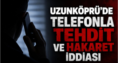 Uzunköprü’de Telefonla Tehdit ve Hakaret İddiası