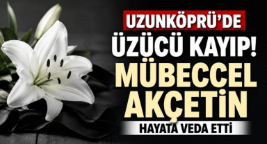 Uzunköprü’de Üzücü Kayıp! Mübeccel Akçetin Hayata Veda Etti