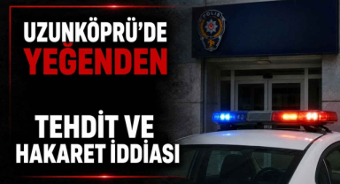 Uzunköprü’de Yeğenden Tehdit ve Hakaret İddiası