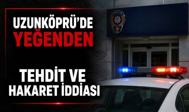 Uzunköprü’de Yeğenden Tehdit ve Hakaret İddiası