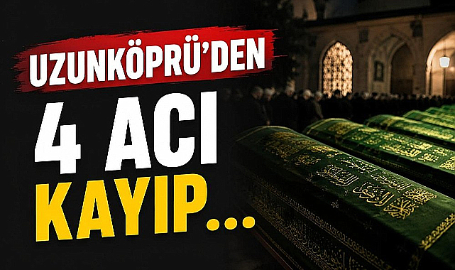 Uzunköprü'den 4 Acı Kayıp...