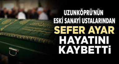 Uzunköprü'nün Eski Sanayi Ustalarından Sefer Ayar Hayatını Kaybetti