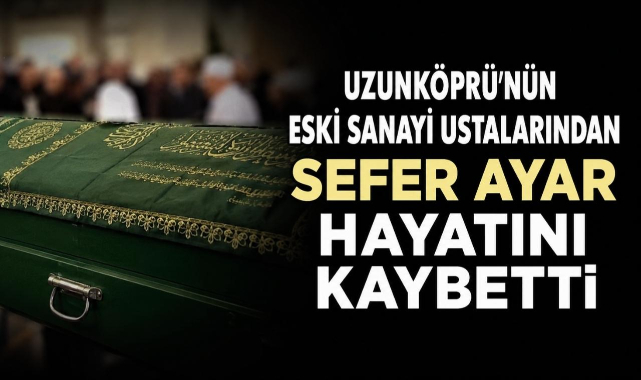 Uzunköprü'nün Eski Sanayi Ustalarından Sefer Ayar Hayatını Kaybetti