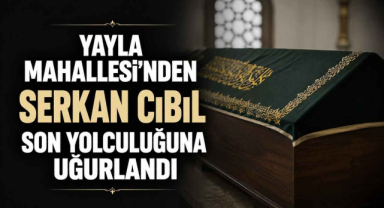 Yayla Mahallesi’nden Serkan Cıbıl Son Yolculuğuna Uğurlandı
