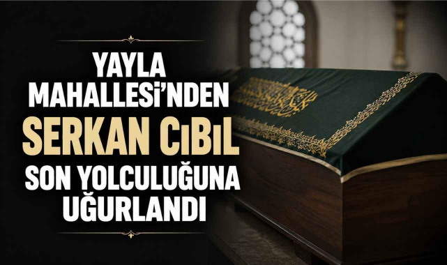 Yayla Mahallesi’nden Serkan Cıbıl Son Yolculuğuna Uğurlandı