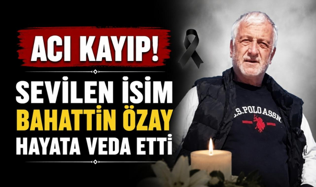 Acı Kayıp! Sevilen İsim Bahattin Özay Hayata Veda Etti