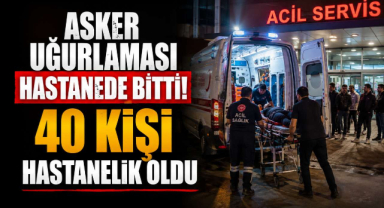 Asker Uğurlaması Hastanede Bitti! 40 Kişi Hastanelik Oldu