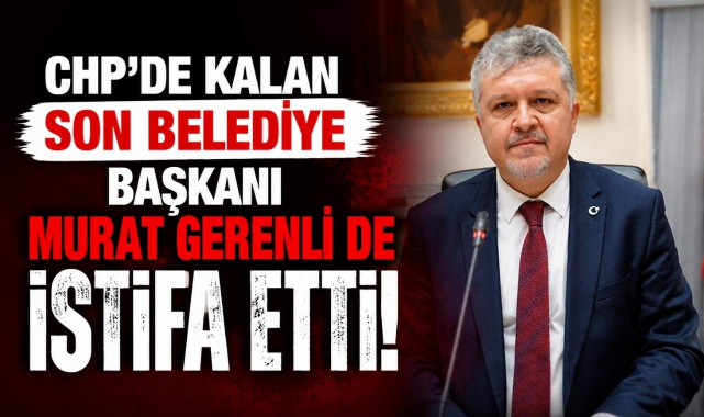 CHP’de Kalan Son Belediye Başkanı Murat Gerenli de İstifa Etti!