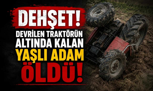 Dehşet! Devrilen Traktörün Altında Kalan Yaşlı Adam Öldü!
