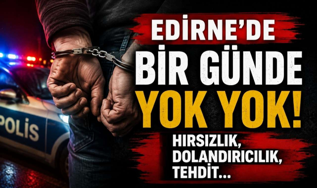 Edirne'de Bir Günde Yok Yok! Hırsızlık, Dolandırıcılık, Tehdit...