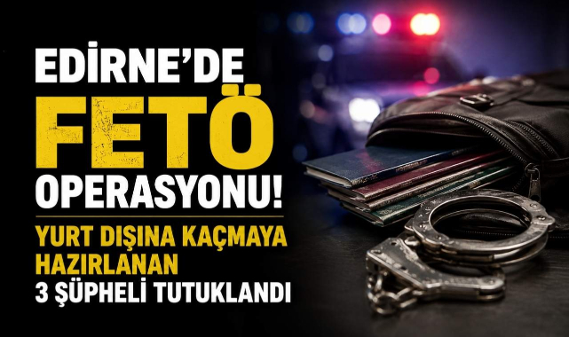 Edirne'de FETÖ Operasyonu! Yurt Dışına Kaçmaya Hazırlanan 3 Şüpheli Tutuklandı