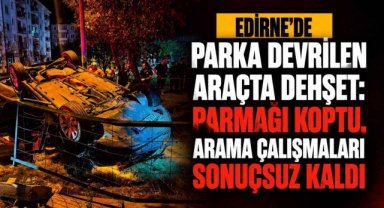 Edirne'de Parka Devrilen Araçta Dehşet! Parmağı Koptu, Arama Çalışmaları Sonuçsuz Kaldı