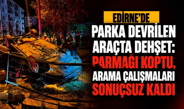 Edirne'de Parka Devrilen Araçta Dehşet! Parmağı Koptu, Arama Çalışmaları Sonuçsuz Kaldı