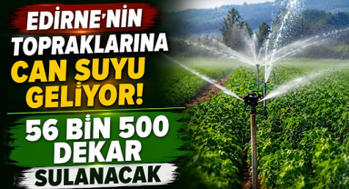 Edirne’nin Topraklarına Can Suyu Geliyor! 56 Bin 500 Dekar Sulanacak