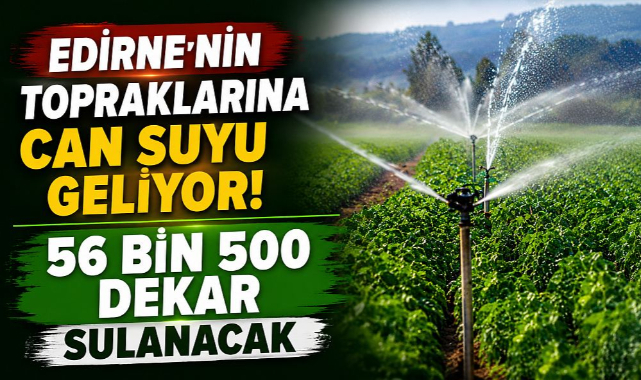 Edirne’nin Topraklarına Can Suyu Geliyor! 56 Bin 500 Dekar Sulanacak