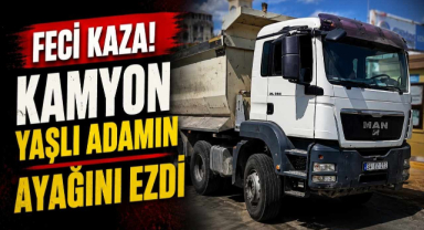 Feci Kaza! Kamyon Yaşlı Adamın Ayağını Ezdi
