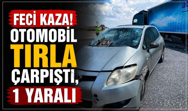 Feci Kaza! Otomobil Tırla Çarpıştı, 1 Yaralı