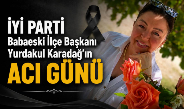 İYİ Parti Babaeski İlçe Başkanı Yurdakul Karadağ’ın Acı Günü