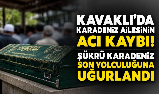 Kavaklı’da Karadeniz Ailesinin Acı Kaybı! Şükrü Karadeniz Son Yolculuğuna Uğurlandı