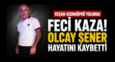 Keşan-Uzunköprü Yolunda Feci Kaza! Olcay Şener Hayatını Kaybetti