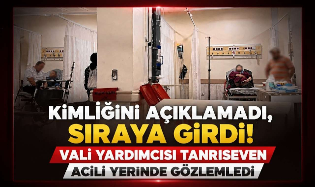 Kimliğini Açıklamadı, Sıraya Girdi! Vali Yardımcısı Tanrıseven Acili Yerinde Gözlemledi