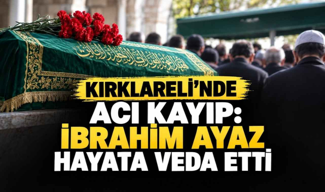 Kırklareli'nde Acı Kayıp: İbrahim Ayaz Hayata Veda Etti
