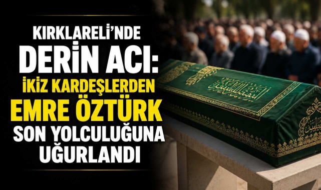 Kırklareli'nde Derin Acı: İkiz Kardeşlerden Emre Öztürk Son Yolculuğuna Uğurlandı