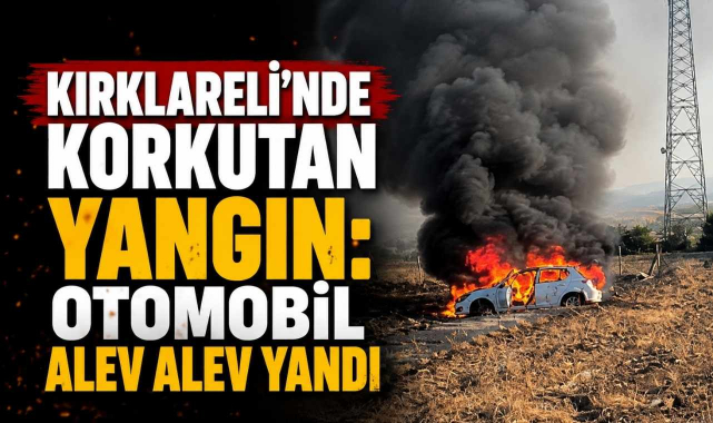 Kırklareli’nde Korkutan Yangın: Otomobil Alev Alev Yandı