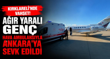 Kırklareli'nde Vahşet! Ağır Yaralı Genç Hava Ambulansıyla Ankara'ya Sevk Edildi