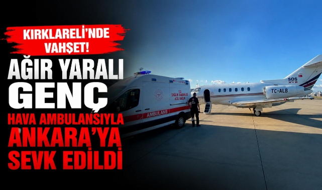 Kırklareli'nde Vahşet! Ağır Yaralı Genç Hava Ambulansıyla Ankara'ya Sevk Edildi