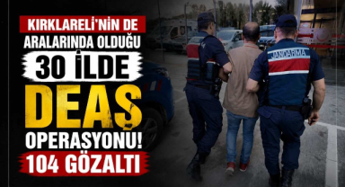 Kırklareli'nin de Aralarında Olduğu 30 İlde DEAŞ Operasyonu! 104 Gözaltı
