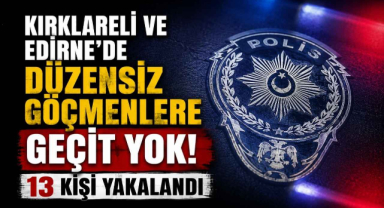 Kırklareli ve Edirne'de Düzensiz Göçmenlere Geçit Yok! 13 Kişi Yakalandı
