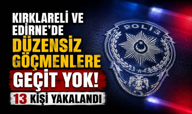 Kırklareli ve Edirne'de Düzensiz Göçmenlere Geçit Yok! 13 Kişi Yakalandı